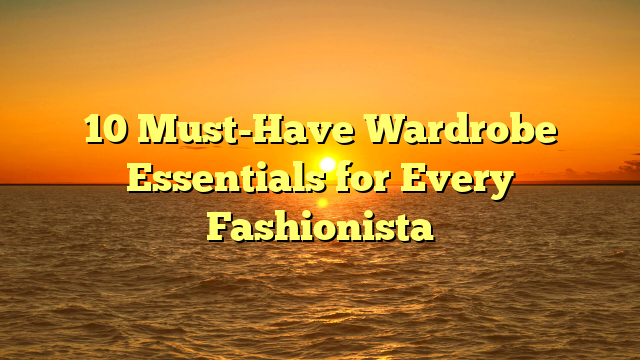 10 Must-Have Wardrobe Essentials for Every Fashionista