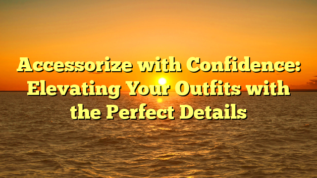 Accessorize with Confidence: Elevating Your Outfits with the Perfect Details