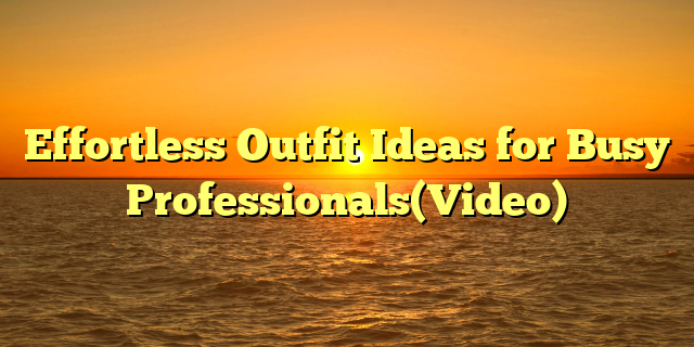 Effortless Outfit Ideas for Busy Professionals(Video)