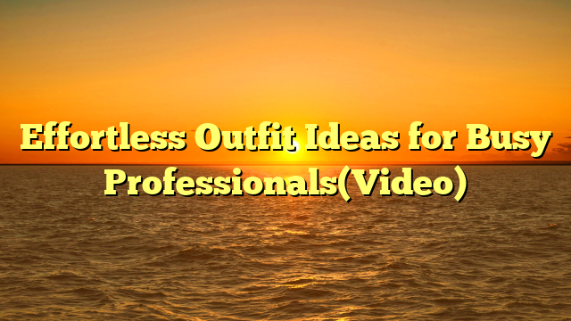 Effortless Outfit Ideas for Busy Professionals(Video)