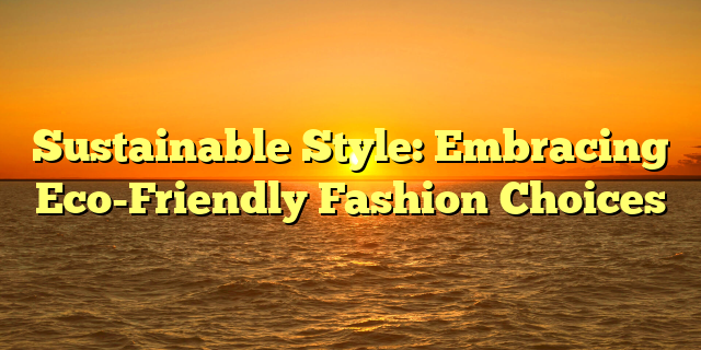 Sustainable Style: Embracing Eco-Friendly Fashion Choices