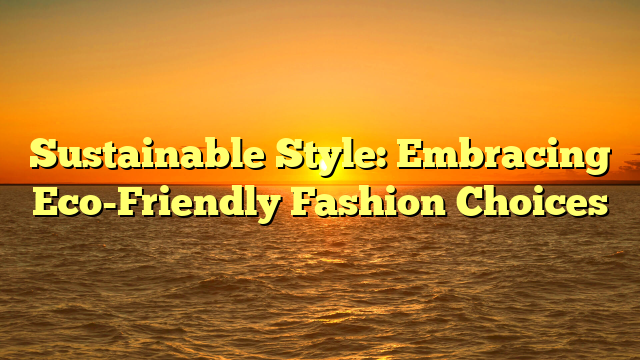 Sustainable Style: Embracing Eco-Friendly Fashion Choices