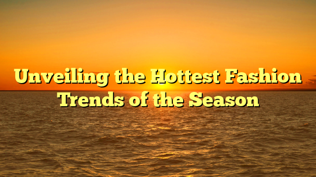 Unveiling the Hottest Fashion Trends of the Season